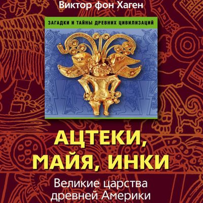 Виктор фон Хаген - Ацтеки, майя, инки. Великие царства древней Америки (2023) MP3